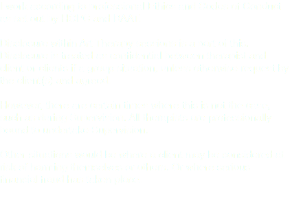 I work according to professional Ethics and Codes of Conduct as set out by HCPC and BAAT. Disclosure within Art Therapy sessions is a part of this.
Disclosure is treated as confidential between therapist and client or clients if a group situation, unless otherwise request by the client(s) and agreed. However, there are certain times where this is not the case, such as during Supervision. All therapists are professionally bound to undertake Supervision. Other situations would be where a client may be considered at risk of harming themselves or others. Or where serious financial fraud has taken place. 